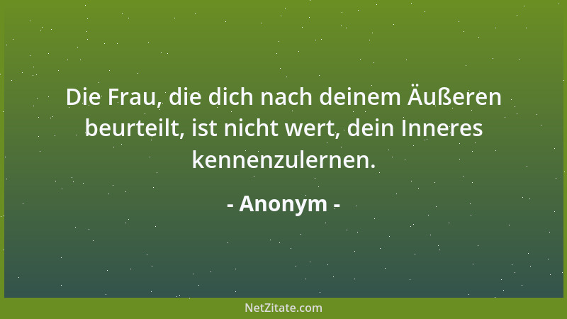 Anonym - Die Frau, die dich nach deinem Äußeren beurteilt, ist nicht wert, dein Inneres kennenzulernen....