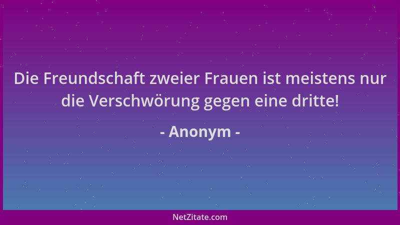 Anonym - Die Freundschaft zweier Frauen ist meistens nur die Verschwörung gegen eine dritte!...