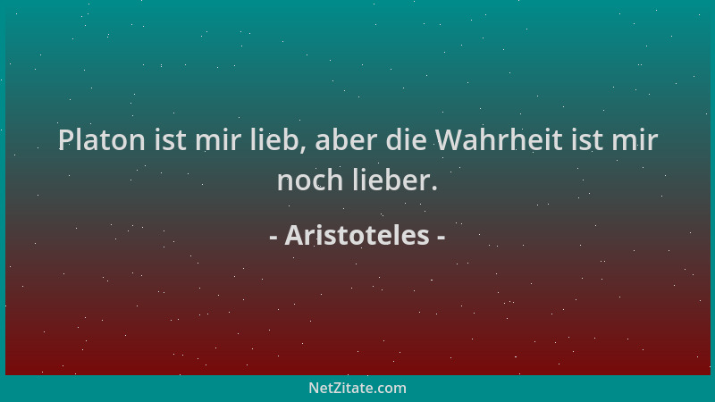 Aristoteles - Platon ist mir lieb, aber die Wahrheit ist mir noch lieber....