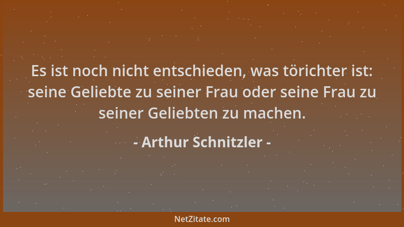 Arthur Schnitzler - Es ist noch nicht entschieden, was törichter ist: seine Geliebte zu seiner Frau oder seine Frau zu sein...