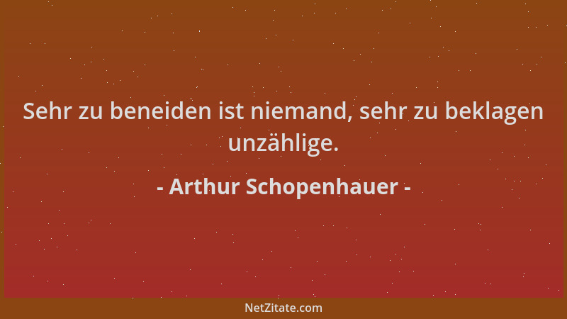 Arthur Schopenhauer - Sehr zu beneiden ist niemand, sehr zu beklagen unzählige....