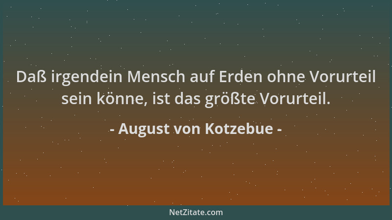 August von Kotzebue - Daß irgendein Mensch auf Erden ohne Vorurteil sein könne, ist das größte Vorurteil....