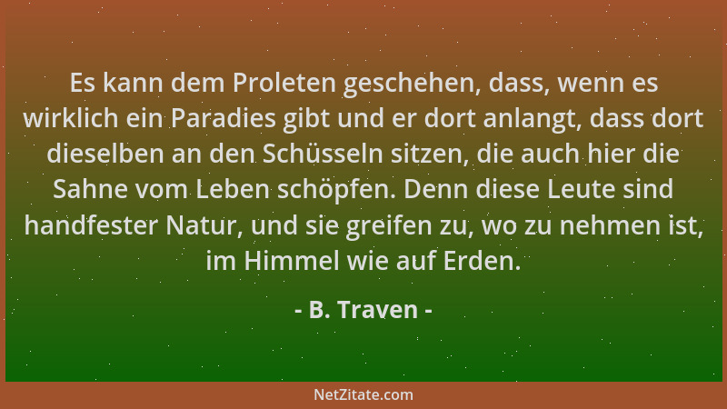 B. Traven - Es kann dem Proleten geschehen, dass, wenn es wirklich ein Paradies gibt und er dort anlangt, dass dort dieselb...