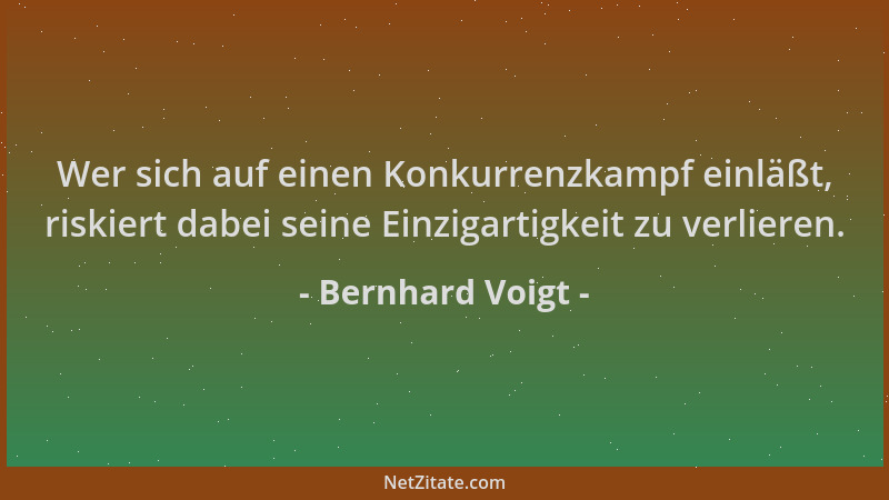 Bernhard Voigt - Wer sich auf einen Konkurrenzkampf einläßt, riskiert dabei seine Einzigartigkeit zu verlieren....