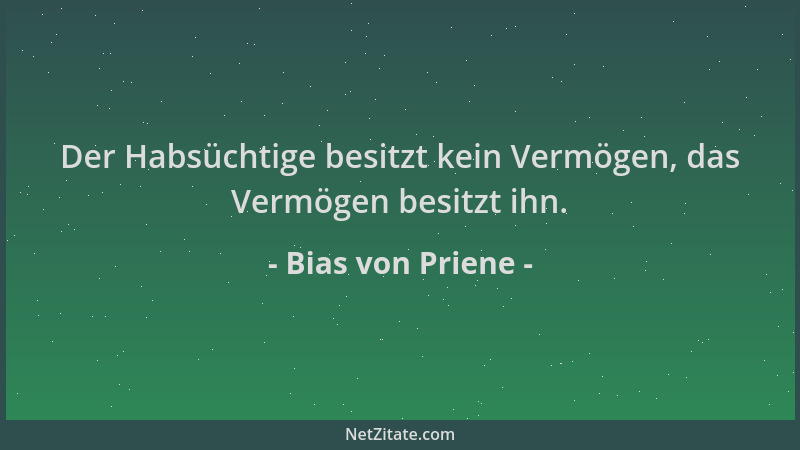 Bias von Priene - Der Habsüchtige besitzt kein Vermögen, das Vermögen besitzt ihn....