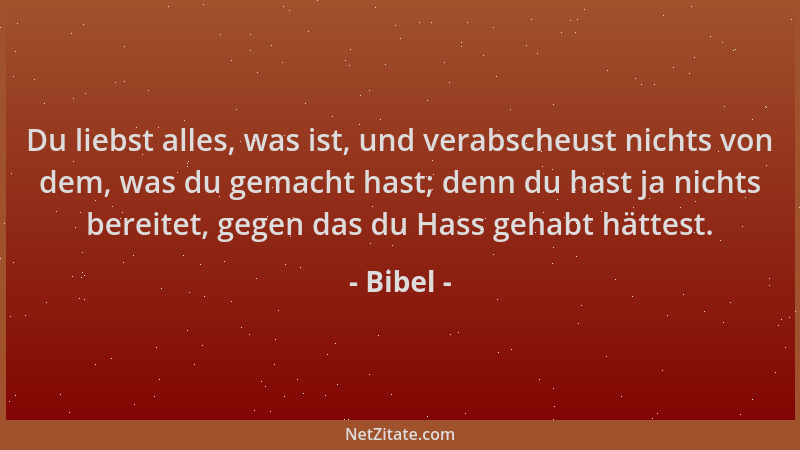 Bibel - Du liebst alles, was ist, und verabscheust nichts von dem, was du gemacht hast; denn du hast ja nichts bereitet, ge...