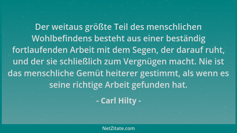 Carl Hilty - Der weitaus größte Teil des menschlichen Wohlbefindens besteht aus einer beständig fortlaufenden Arbeit mit de...