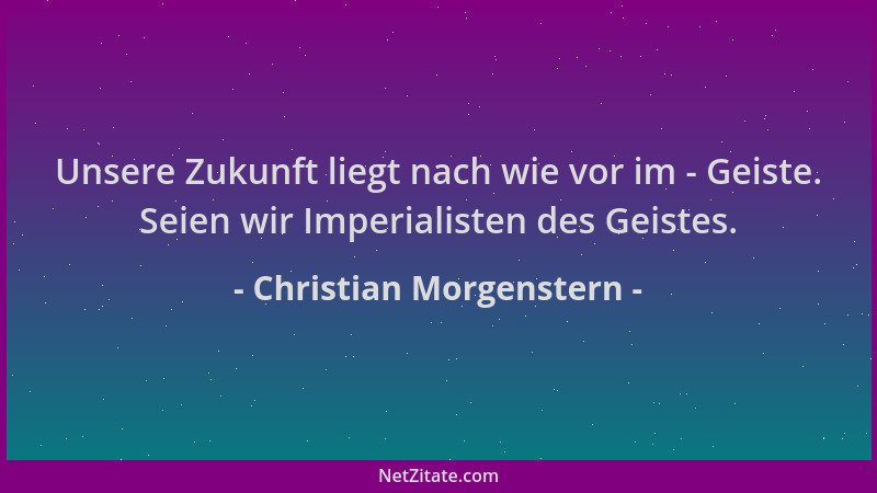 Christian Morgenstern - Unsere Zukunft liegt nach wie vor im - Geiste. Seien wir Imperialisten des Geistes....