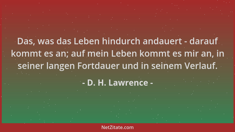 D. H. Lawrence - Das, was das Leben hindurch andauert - darauf kommt es an; auf mein Leben kommt es mir an, in seiner lange...