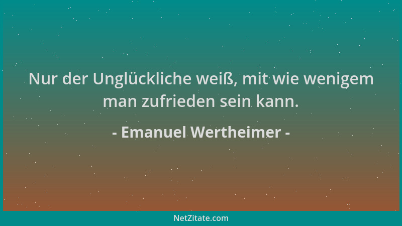Emanuel Wertheimer - Nur der Unglückliche weiß, mit wie wenigem man zufrieden sein kann....