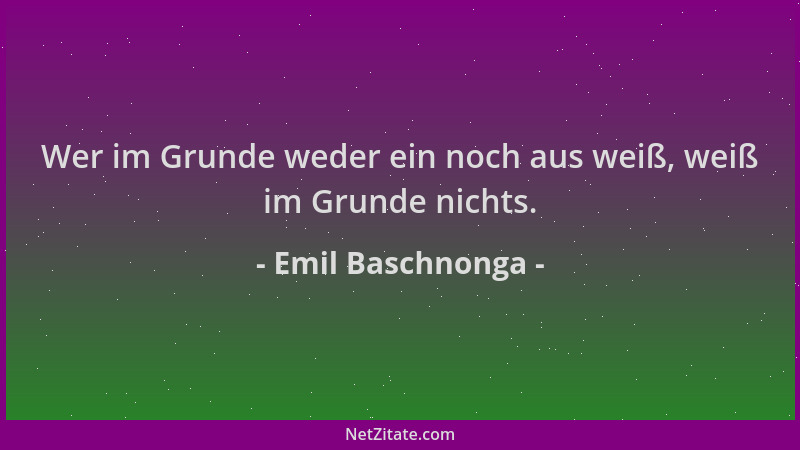 Emil Baschnonga - Wer im Grunde weder ein noch aus weiß, weiß im Grunde nichts....