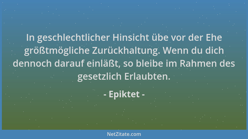 Epiktet - In geschlechtlicher Hinsicht übe vor der Ehe größtmögliche Zurückhaltung. Wenn du dich dennoch darauf einläßt, so...