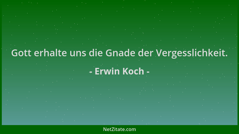 Erwin Koch - Gott erhalte uns die Gnade der Vergesslichkeit....