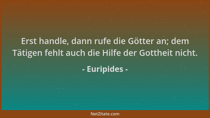 Euripides - Erst handle, dann rufe die Götter an; dem Tätigen fehlt auch die Hilfe der Gottheit nicht....