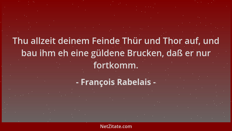 François Rabelais - Thu allzeit deinem Feinde Thür und Thor auf, und bau ihm eh eine güldene Brucken, daß er nur fortkomm....