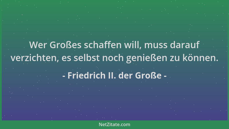 Friedrich II. der Große - Wer Großes schaffen will, muss darauf verzichten, es selbst noch genießen zu können....