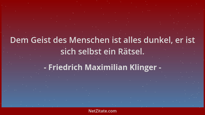Friedrich Maximilian Klinger - Dem Geist des Menschen ist alles dunkel, er ist sich selbst ein Rätsel....