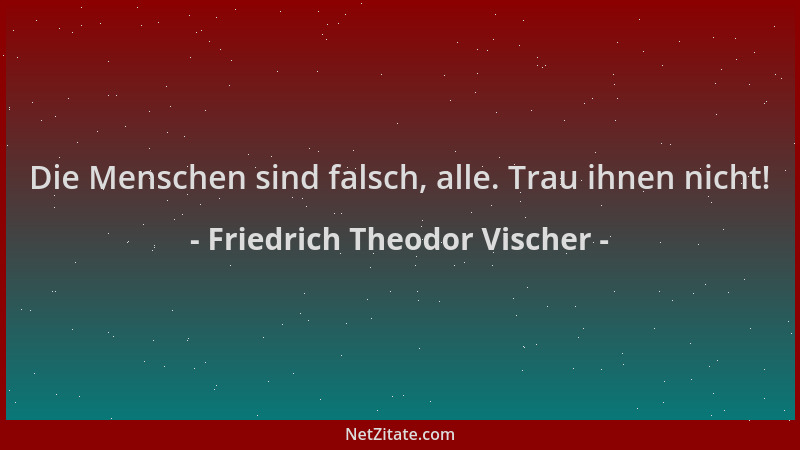 Friedrich Theodor Vischer - Die Menschen sind falsch, alle. Trau ihnen nicht!...