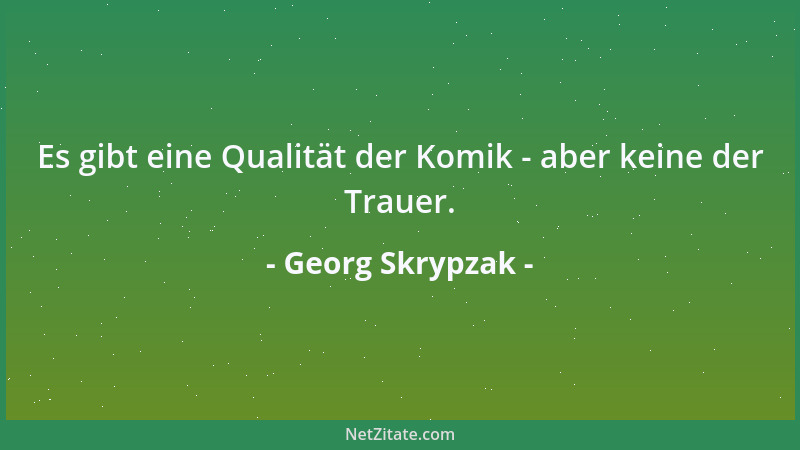 Georg Skrypzak - Es gibt eine Qualität der Komik - aber keine der Trauer....