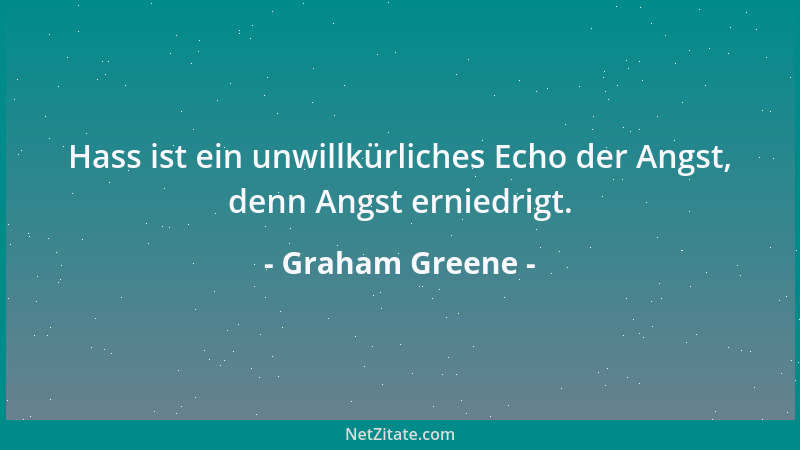 Graham Greene - Hass ist ein unwillkürliches Echo der Angst, denn Angst erniedrigt....