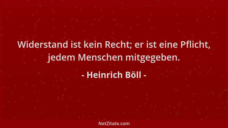 Heinrich Böll - Widerstand ist kein Recht; er ist eine Pflicht, jedem Menschen mitgegeben....