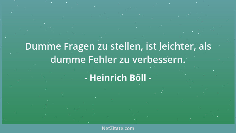 Heinrich Böll - Dumme Fragen zu stellen, ist leichter, als dumme Fehler zu verbessern....