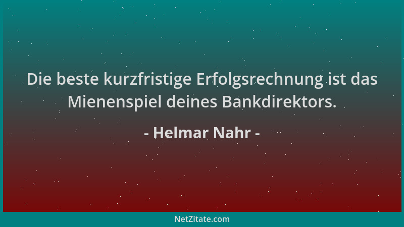 Helmar Nahr - Die beste kurzfristige Erfolgsrechnung ist das Mienenspiel deines Bankdirektors....