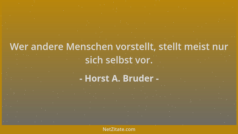 Horst A. Bruder - Wer andere Menschen vorstellt, stellt meist nur sich selbst vor....