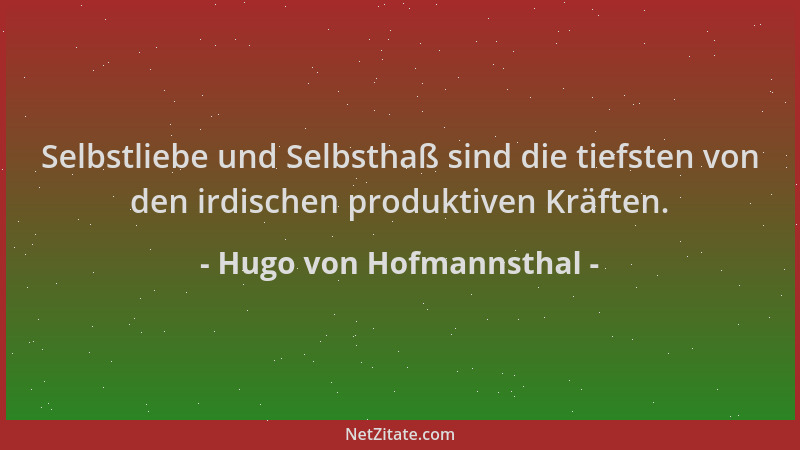 Hugo von Hofmannsthal - Selbstliebe und Selbsthaß sind die tiefsten von den irdischen produktiven Kräften....