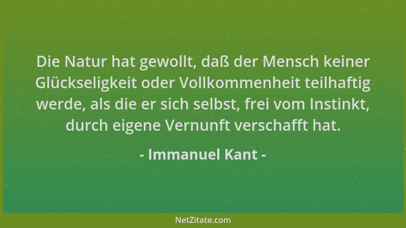 Immanuel Kant - Die Natur hat gewollt, daß der Mensch keiner Glückseligkeit oder Vollkommenheit teilhaftig werde, als die e...