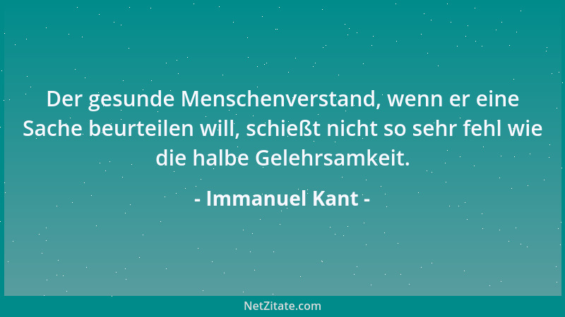 Immanuel Kant - Der gesunde Menschenverstand, wenn er eine Sache beurteilen will, schießt nicht so sehr fehl wie die halbe...