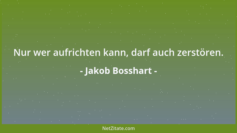 Jakob Bosshart - Nur wer aufrichten kann, darf auch zerstören....