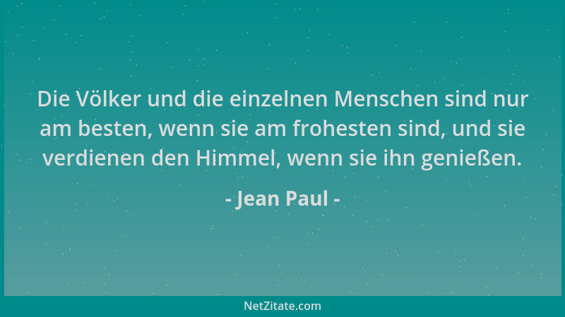 Jean Paul - Die Völker und die einzelnen Menschen sind nur am besten, wenn sie am frohesten sind, und sie verdienen den Him...