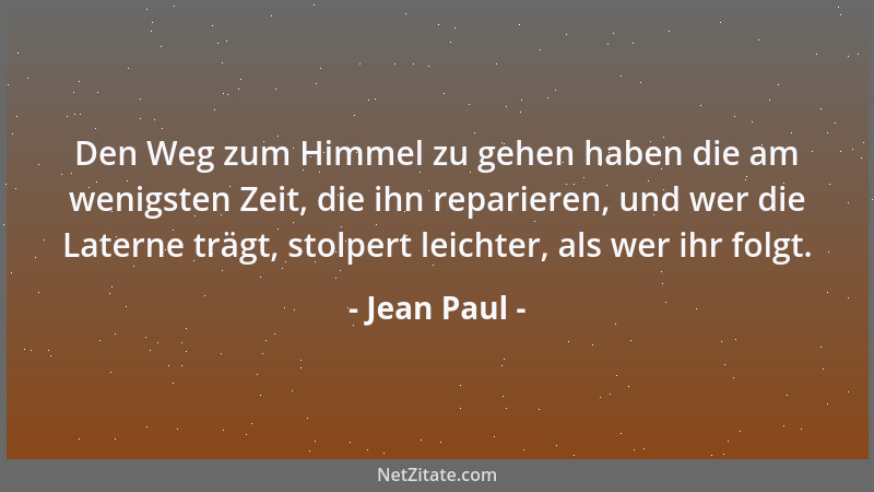 Jean Paul - Den Weg zum Himmel zu gehen haben die am wenigsten Zeit, die ihn reparieren, und wer die Laterne trägt, stolper...