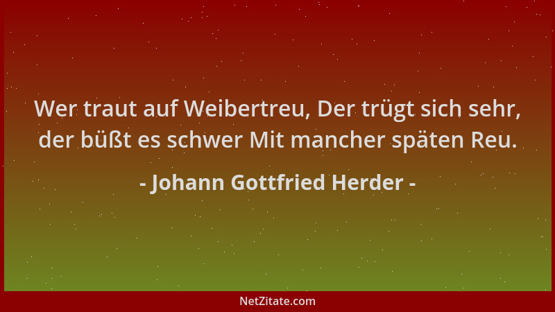Johann Gottfried Herder - Wer traut auf Weibertreu, Der trügt sich sehr, der büßt es schwer Mit mancher späten Reu....