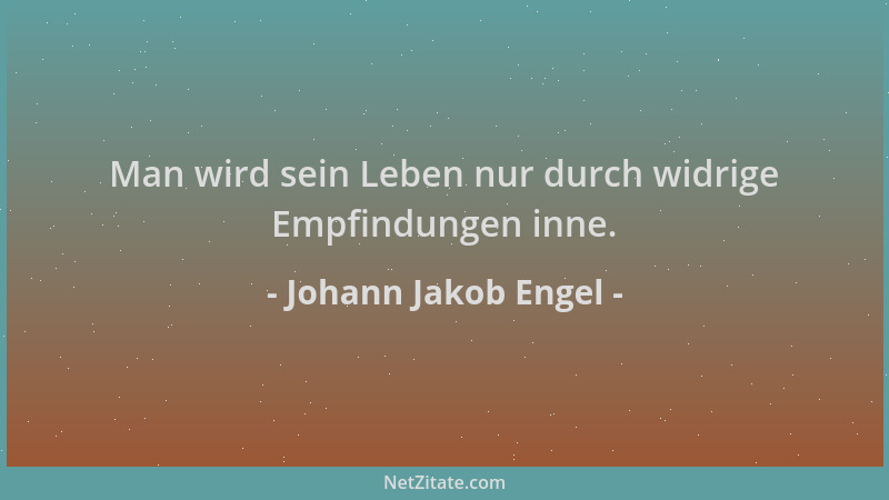 Johann Jakob Engel - Man wird sein Leben nur durch widrige Empfindungen inne....