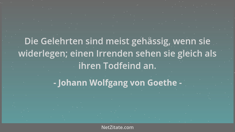 Johann Wolfgang von Goethe - Die Gelehrten sind meist gehässig, wenn sie widerlegen; einen Irrenden sehen sie gleich als ih...