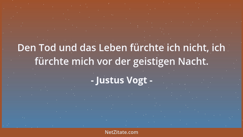 Justus Vogt - Den Tod und das Leben fürchte ich nicht, ich fürchte mich vor der geistigen Nacht....