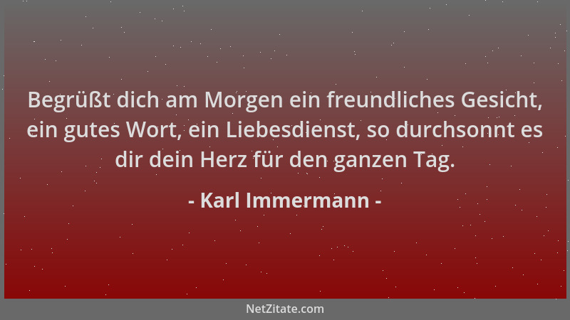 Karl Immermann - Begrüßt dich am Morgen ein freundliches Gesicht, ein gutes Wort, ein Liebesdienst, so durchsonnt es dir de...
