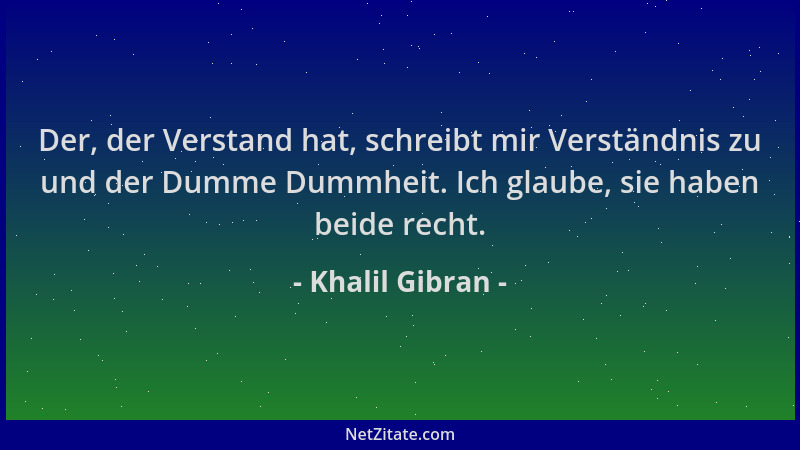 Khalil Gibran - Der, der Verstand hat, schreibt mir Verständnis zu und der Dumme Dummheit. Ich glaube, sie haben beide rech...