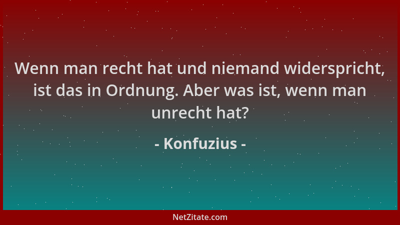 Konfuzius - Wenn man recht hat und niemand widerspricht, ist das in Ordnung. Aber was ist, wenn man unrecht hat?...
