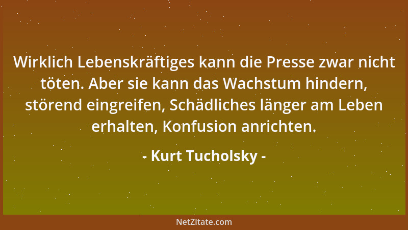 Kurt Tucholsky - Wirklich Lebenskräftiges kann die Presse zwar nicht töten. Aber sie kann das Wachstum hindern, störend ein...