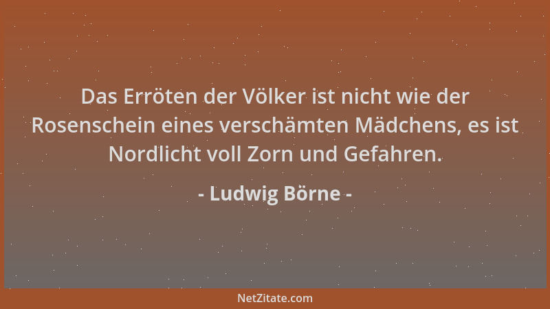 Ludwig Börne - Das Erröten der Völker ist nicht wie der Rosenschein eines verschämten Mädchens, es ist Nordlicht voll Zorn...