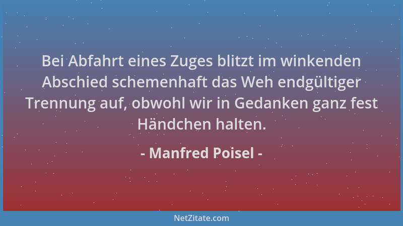 Manfred Poisel - Bei Abfahrt eines Zuges blitzt im winkenden Abschied schemenhaft das Weh endgültiger Trennung auf, obwohl...