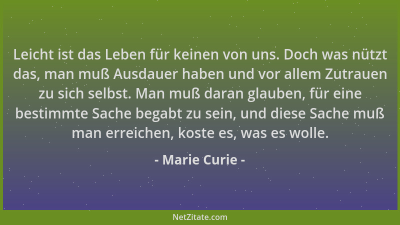 Marie Curie - Leicht ist das Leben für keinen von uns. Doch was nützt das, man muß Ausdauer haben und vor allem Zutrauen zu...
