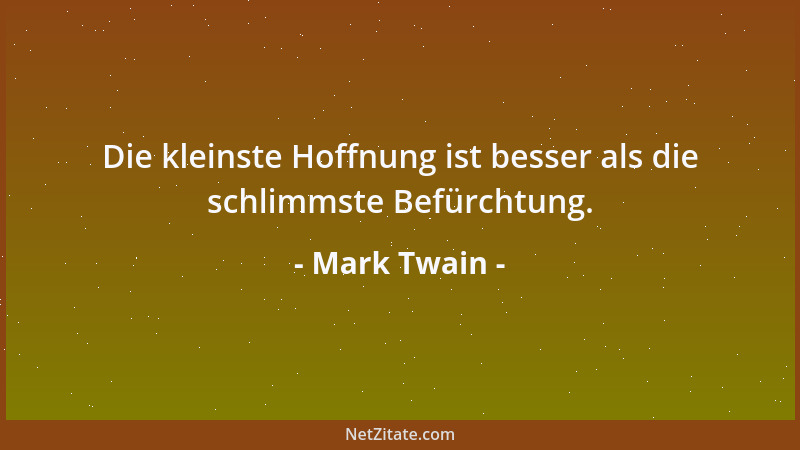 Mark Twain - Die kleinste Hoffnung ist besser als die schlimmste Befürchtung....