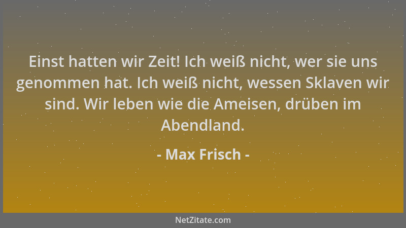 Max Frisch - Einst hatten wir Zeit! Ich weiß nicht, wer sie uns genommen hat. Ich weiß nicht, wessen Sklaven wir sind. Wir...
