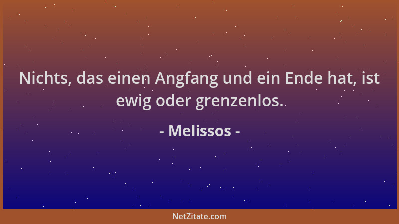 Melissos - Nichts, das einen Angfang und ein Ende hat, ist ewig oder grenzenlos....