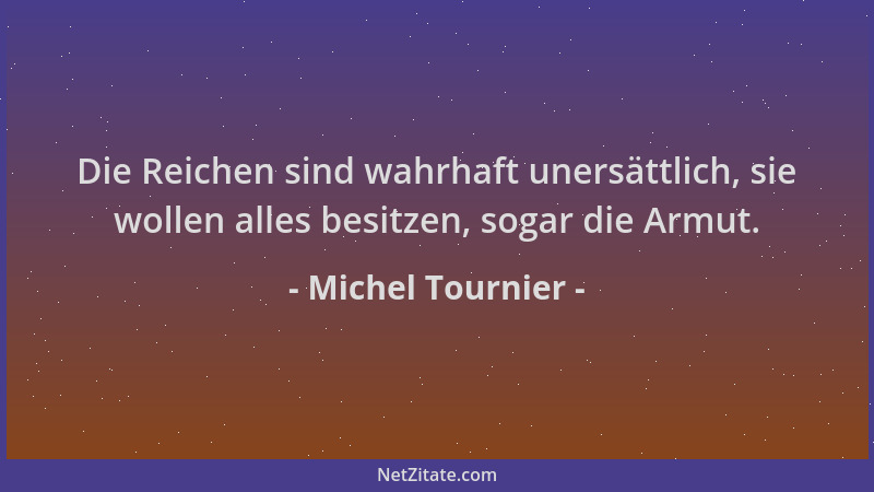 Michel Tournier - Die Reichen sind wahrhaft unersättlich, sie wollen alles besitzen, sogar die Armut....