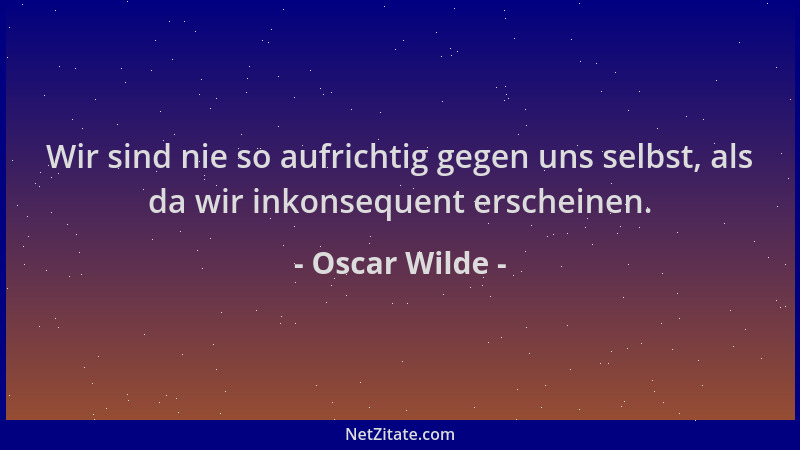 Oscar Wilde - Wir sind nie so aufrichtig gegen uns selbst, als da wir inkonsequent erscheinen....